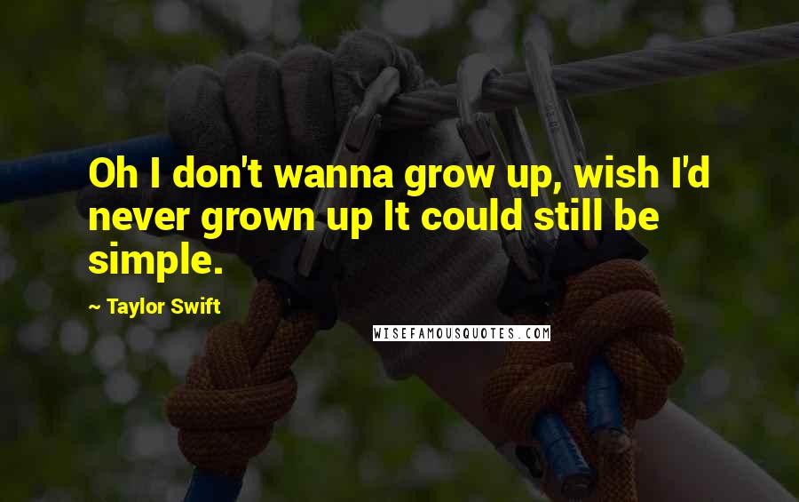 Taylor Swift Quotes: Oh I don't wanna grow up, wish I'd never grown up It could still be simple.