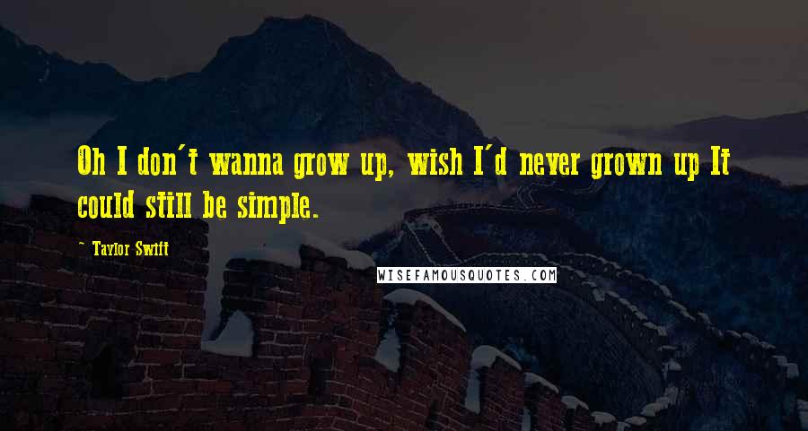 Taylor Swift Quotes: Oh I don't wanna grow up, wish I'd never grown up It could still be simple.