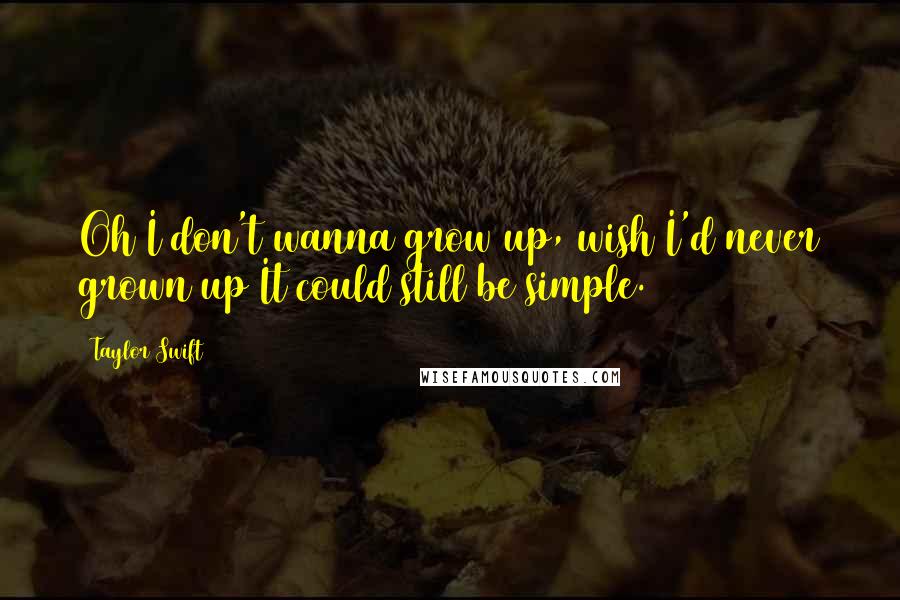 Taylor Swift Quotes: Oh I don't wanna grow up, wish I'd never grown up It could still be simple.