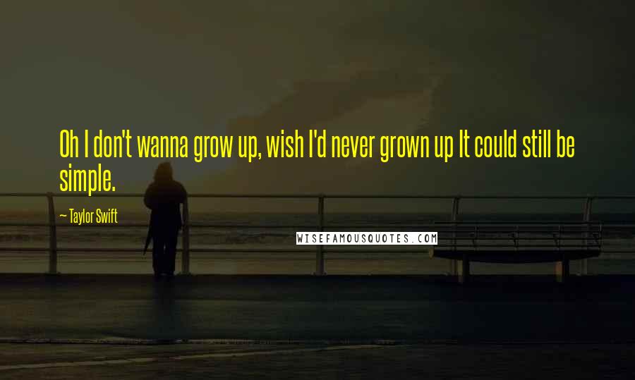 Taylor Swift Quotes: Oh I don't wanna grow up, wish I'd never grown up It could still be simple.