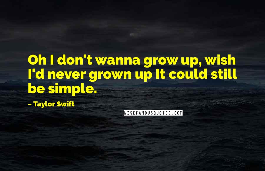 Taylor Swift Quotes: Oh I don't wanna grow up, wish I'd never grown up It could still be simple.