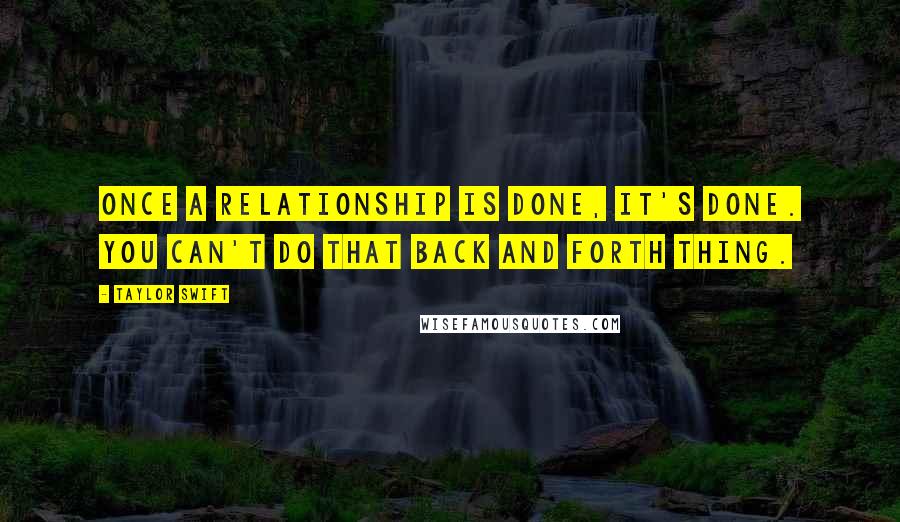 Taylor Swift Quotes: Once a relationship is done, it's done. You can't do that back and forth thing.