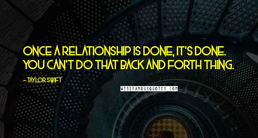 Taylor Swift Quotes: Once a relationship is done, it's done. You can't do that back and forth thing.