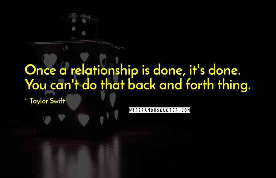 Taylor Swift Quotes: Once a relationship is done, it's done. You can't do that back and forth thing.