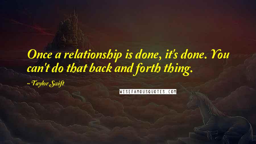 Taylor Swift Quotes: Once a relationship is done, it's done. You can't do that back and forth thing.