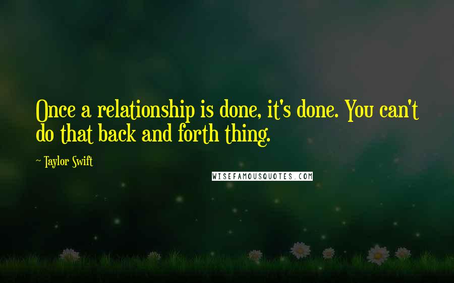 Taylor Swift Quotes: Once a relationship is done, it's done. You can't do that back and forth thing.