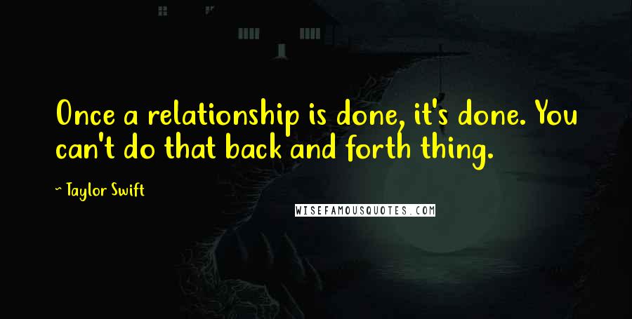 Taylor Swift Quotes: Once a relationship is done, it's done. You can't do that back and forth thing.