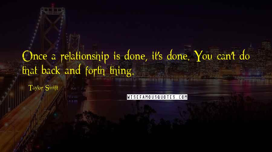 Taylor Swift Quotes: Once a relationship is done, it's done. You can't do that back and forth thing.