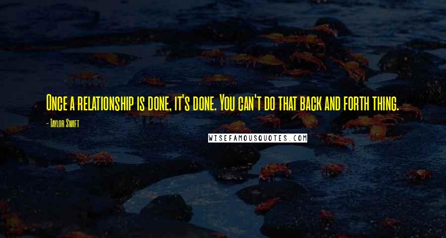 Taylor Swift Quotes: Once a relationship is done, it's done. You can't do that back and forth thing.