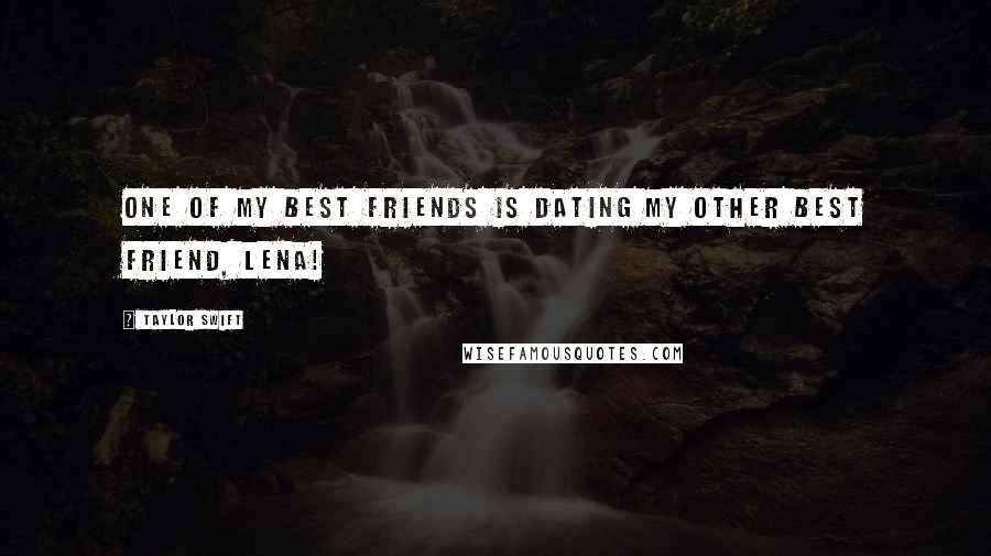 Taylor Swift Quotes: One of my best friends is dating my other best friend, Lena!