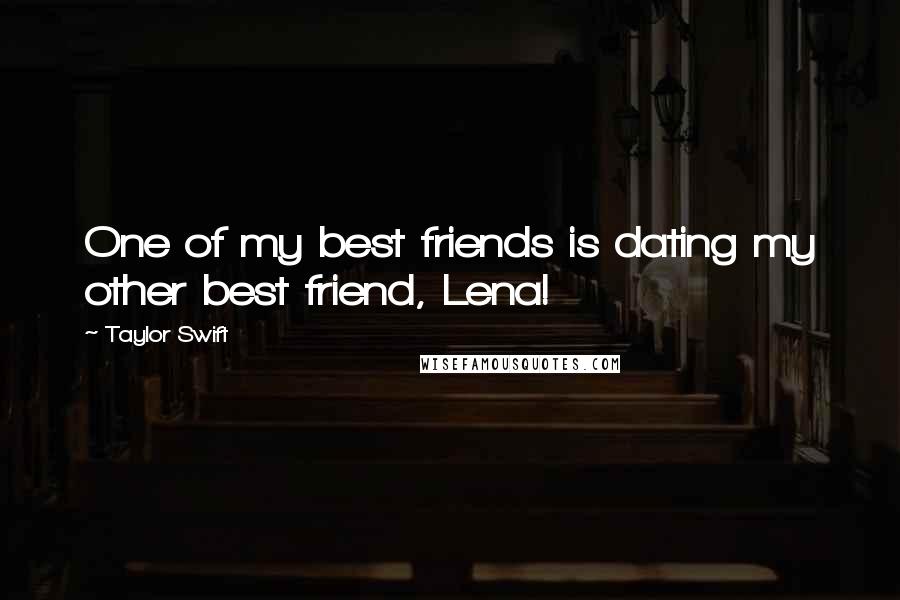 Taylor Swift Quotes: One of my best friends is dating my other best friend, Lena!