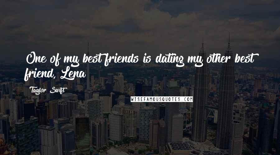 Taylor Swift Quotes: One of my best friends is dating my other best friend, Lena!