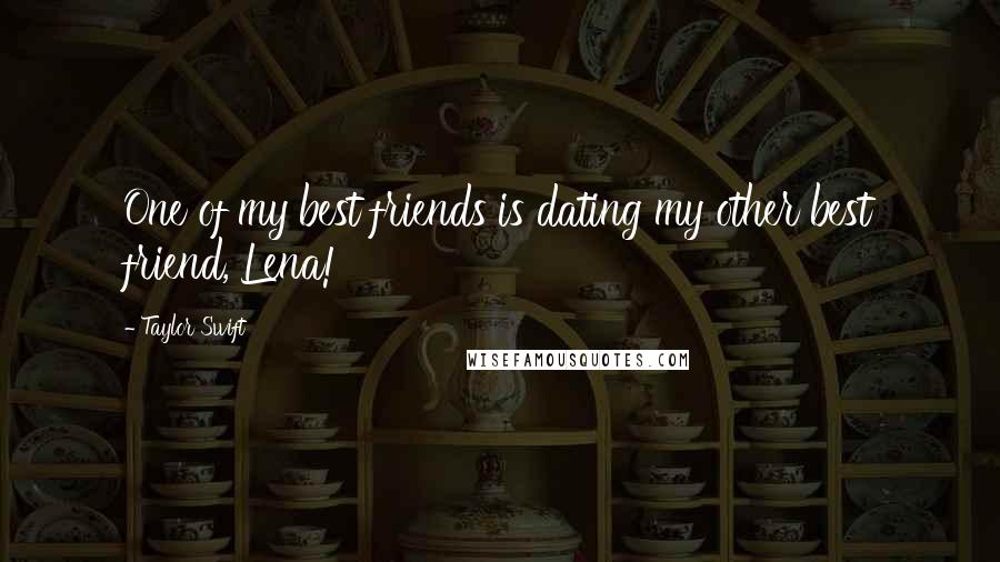 Taylor Swift Quotes: One of my best friends is dating my other best friend, Lena!