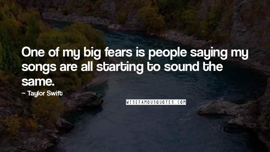Taylor Swift Quotes: One of my big fears is people saying my songs are all starting to sound the same.
