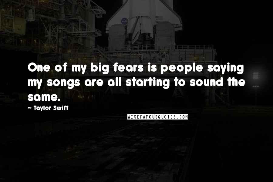 Taylor Swift Quotes: One of my big fears is people saying my songs are all starting to sound the same.
