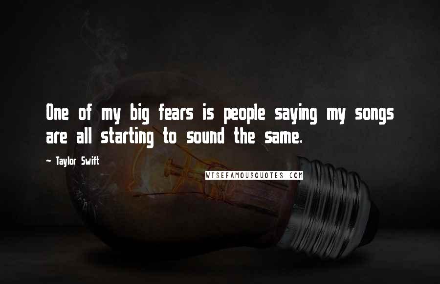 Taylor Swift Quotes: One of my big fears is people saying my songs are all starting to sound the same.