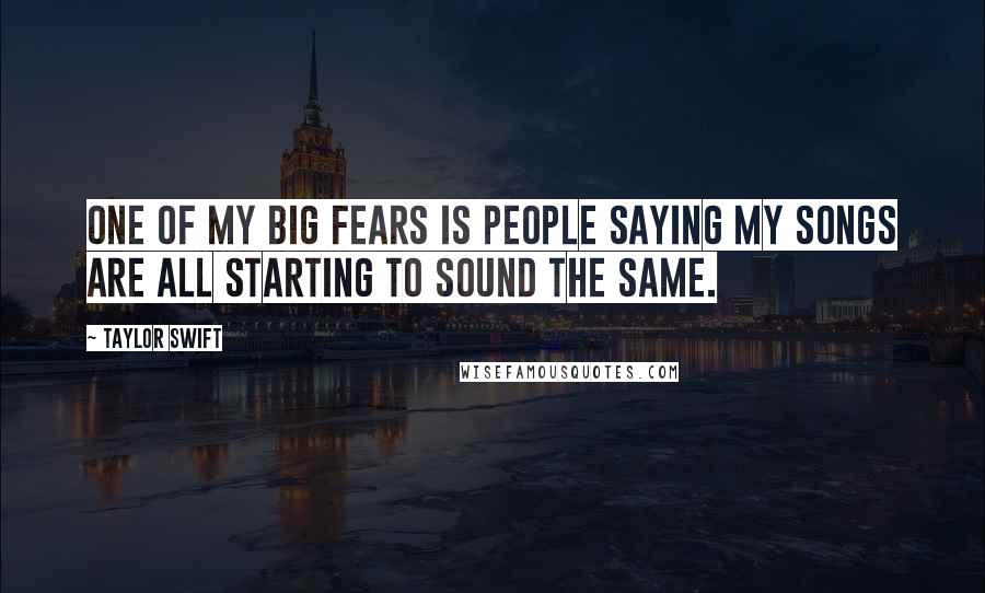 Taylor Swift Quotes: One of my big fears is people saying my songs are all starting to sound the same.