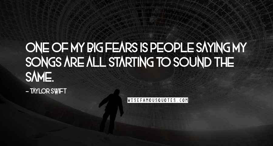 Taylor Swift Quotes: One of my big fears is people saying my songs are all starting to sound the same.