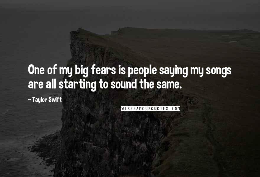 Taylor Swift Quotes: One of my big fears is people saying my songs are all starting to sound the same.