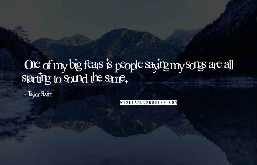 Taylor Swift Quotes: One of my big fears is people saying my songs are all starting to sound the same.