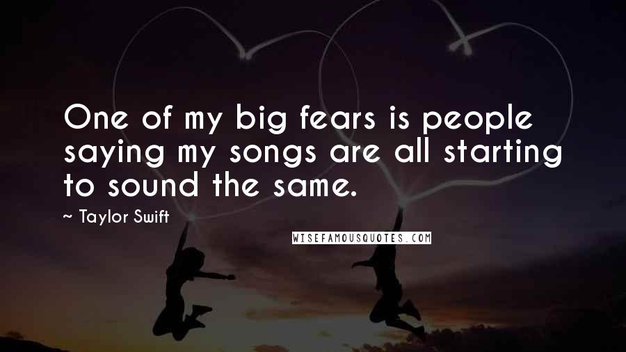 Taylor Swift Quotes: One of my big fears is people saying my songs are all starting to sound the same.