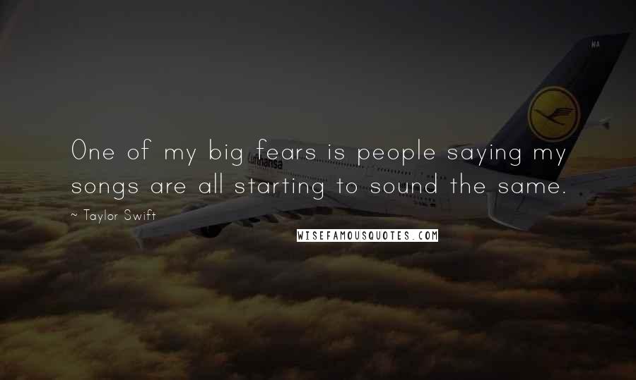 Taylor Swift Quotes: One of my big fears is people saying my songs are all starting to sound the same.