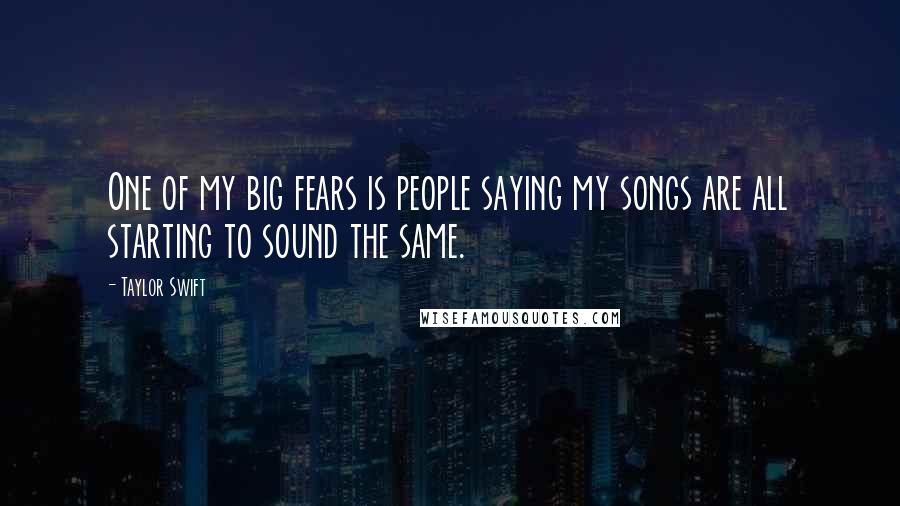 Taylor Swift Quotes: One of my big fears is people saying my songs are all starting to sound the same.