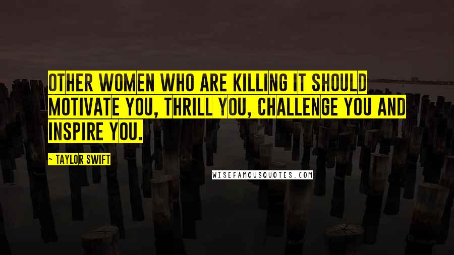 Taylor Swift Quotes: Other women who are killing it should motivate you, thrill you, challenge you and inspire you.