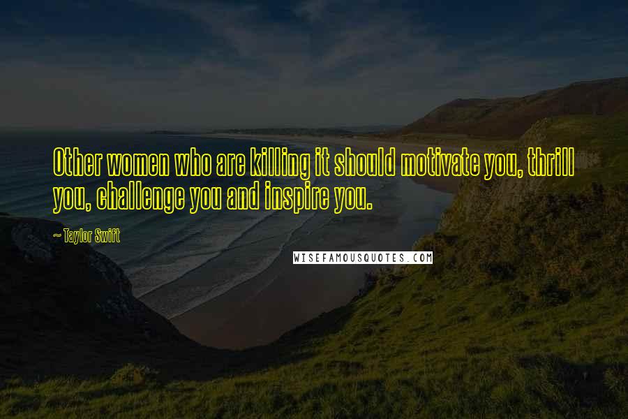 Taylor Swift Quotes: Other women who are killing it should motivate you, thrill you, challenge you and inspire you.