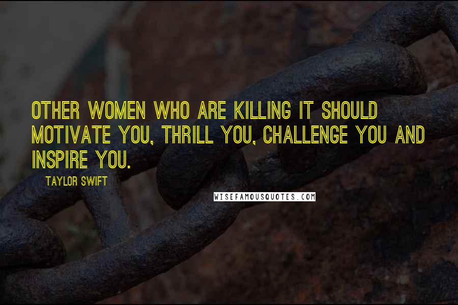 Taylor Swift Quotes: Other women who are killing it should motivate you, thrill you, challenge you and inspire you.