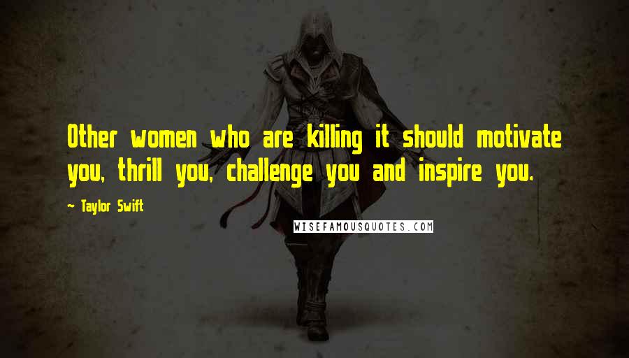 Taylor Swift Quotes: Other women who are killing it should motivate you, thrill you, challenge you and inspire you.