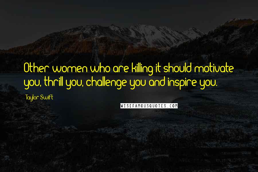 Taylor Swift Quotes: Other women who are killing it should motivate you, thrill you, challenge you and inspire you.