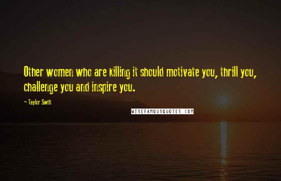 Taylor Swift Quotes: Other women who are killing it should motivate you, thrill you, challenge you and inspire you.