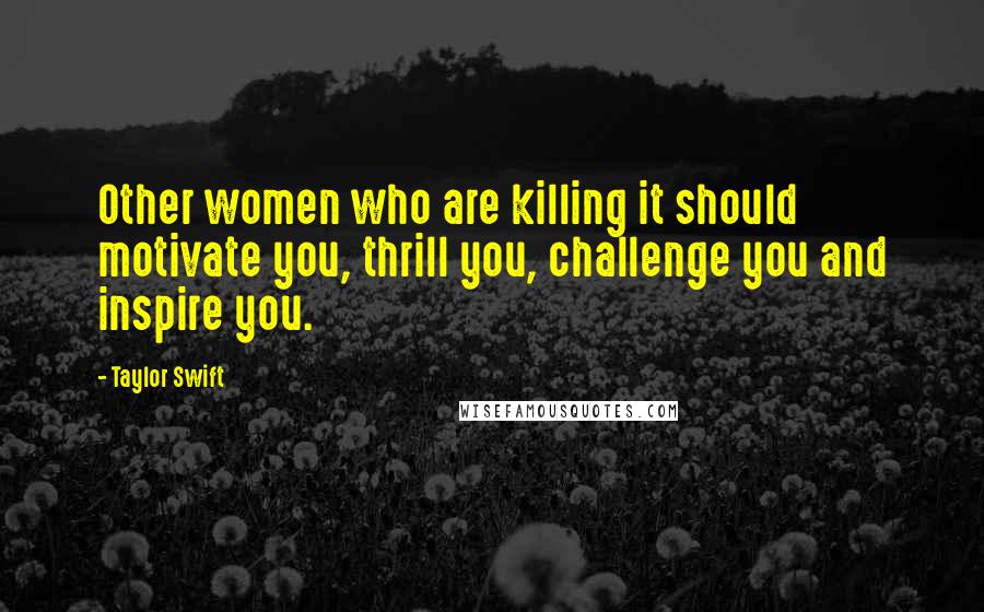 Taylor Swift Quotes: Other women who are killing it should motivate you, thrill you, challenge you and inspire you.
