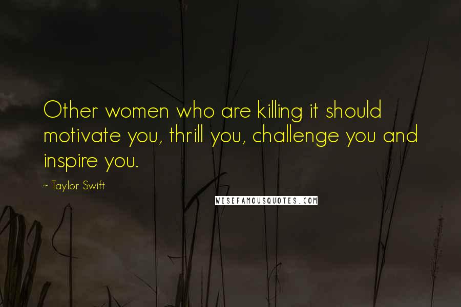 Taylor Swift Quotes: Other women who are killing it should motivate you, thrill you, challenge you and inspire you.