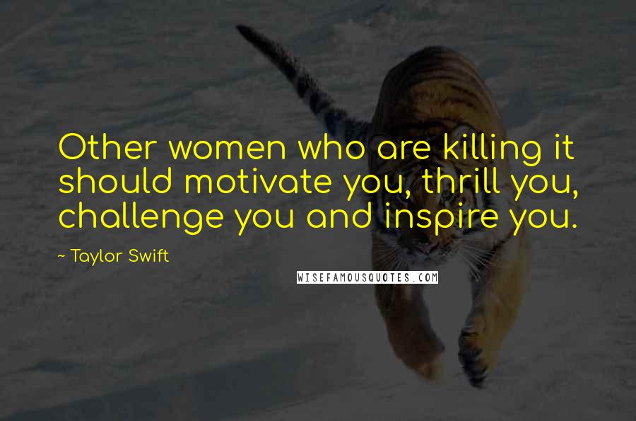 Taylor Swift Quotes: Other women who are killing it should motivate you, thrill you, challenge you and inspire you.