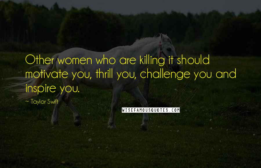 Taylor Swift Quotes: Other women who are killing it should motivate you, thrill you, challenge you and inspire you.