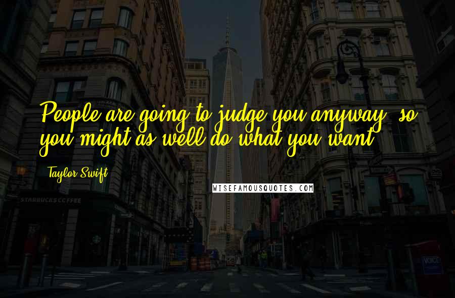 Taylor Swift Quotes: People are going to judge you anyway, so you might as well do what you want.