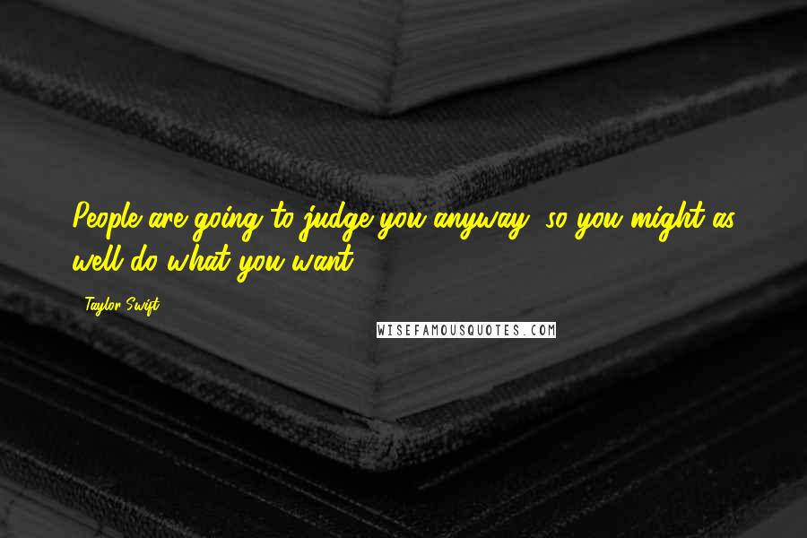 Taylor Swift Quotes: People are going to judge you anyway, so you might as well do what you want.