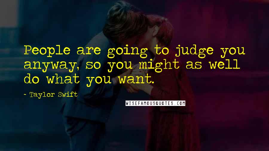 Taylor Swift Quotes: People are going to judge you anyway, so you might as well do what you want.