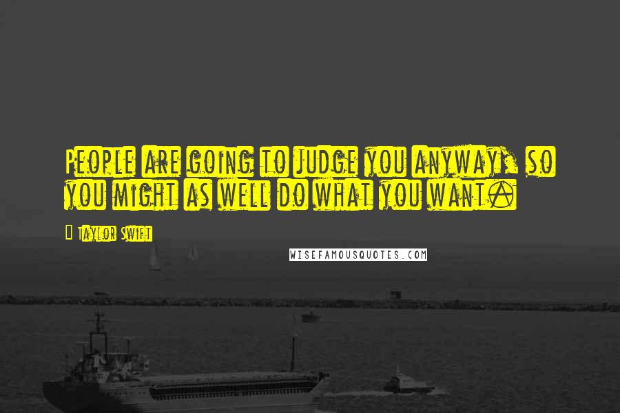 Taylor Swift Quotes: People are going to judge you anyway, so you might as well do what you want.