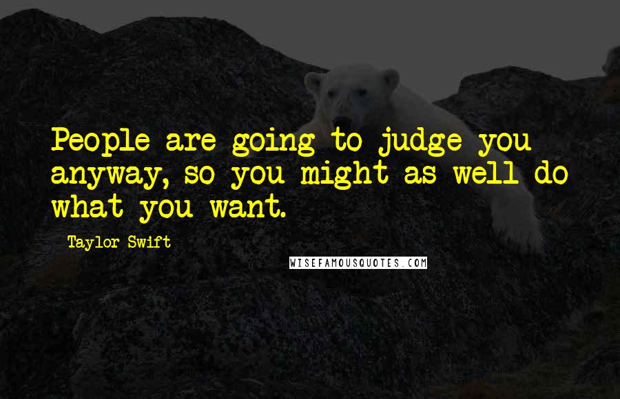 Taylor Swift Quotes: People are going to judge you anyway, so you might as well do what you want.