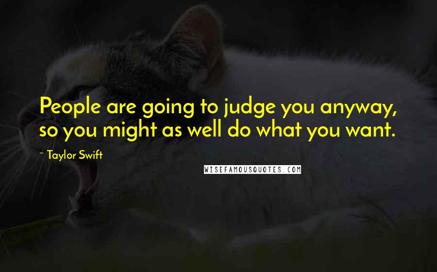 Taylor Swift Quotes: People are going to judge you anyway, so you might as well do what you want.