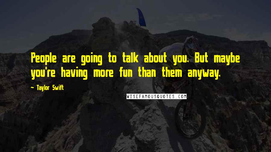 Taylor Swift Quotes: People are going to talk about you. But maybe you're having more fun than them anyway.