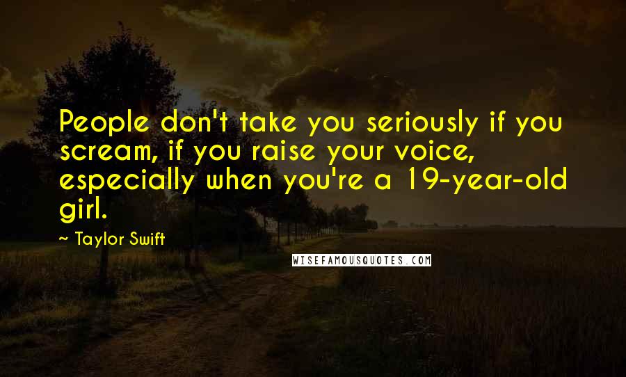 Taylor Swift Quotes: People don't take you seriously if you scream, if you raise your voice, especially when you're a 19-year-old girl.