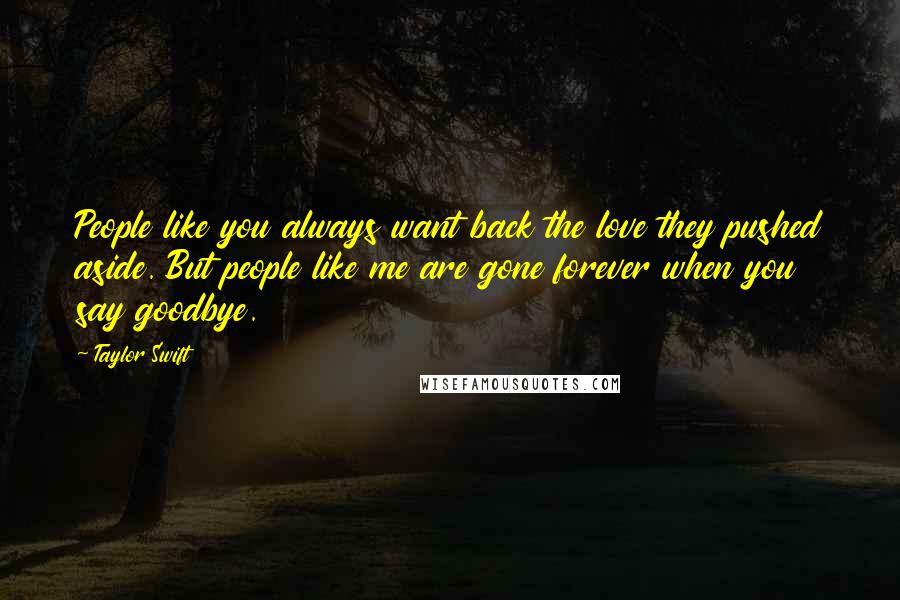 Taylor Swift Quotes: People like you always want back the love they pushed aside. But people like me are gone forever when you say goodbye.