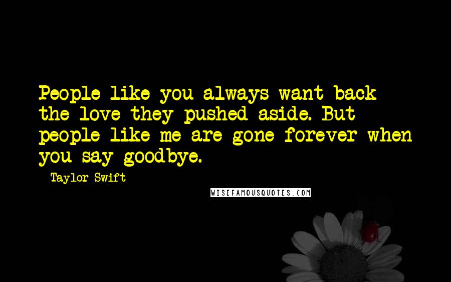 Taylor Swift Quotes: People like you always want back the love they pushed aside. But people like me are gone forever when you say goodbye.