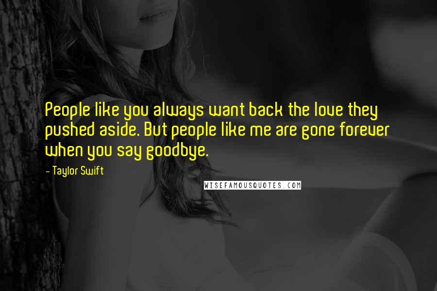 Taylor Swift Quotes: People like you always want back the love they pushed aside. But people like me are gone forever when you say goodbye.