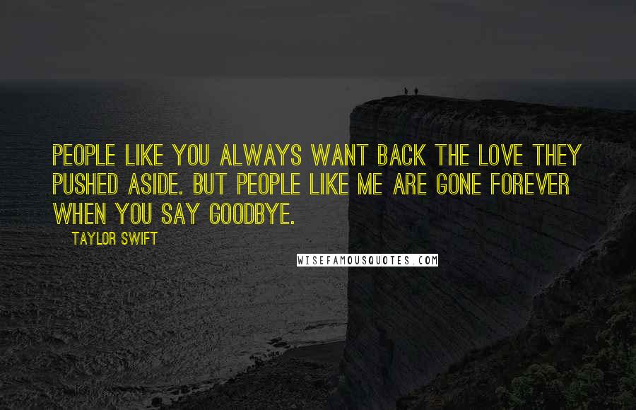 Taylor Swift Quotes: People like you always want back the love they pushed aside. But people like me are gone forever when you say goodbye.