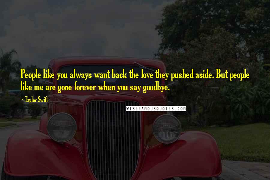 Taylor Swift Quotes: People like you always want back the love they pushed aside. But people like me are gone forever when you say goodbye.